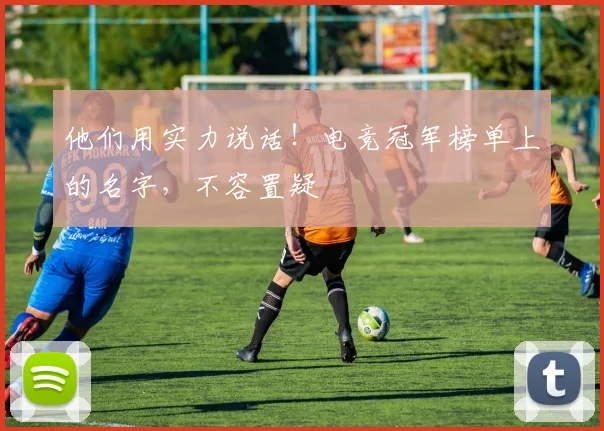 他们用实力说话!电竞冠军榜单上的名字,不容置疑