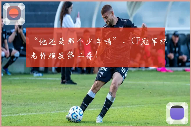 “他还是那个少年吗”，CF冠军杯老将焕发第二春！