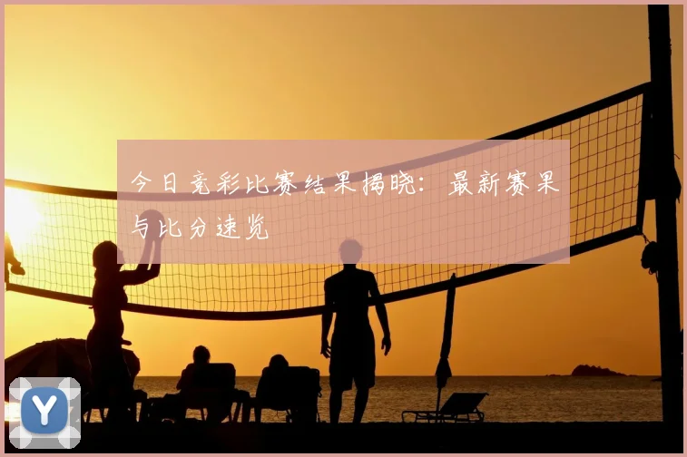 今日竞彩比赛结果揭晓：最新赛果与比分速览