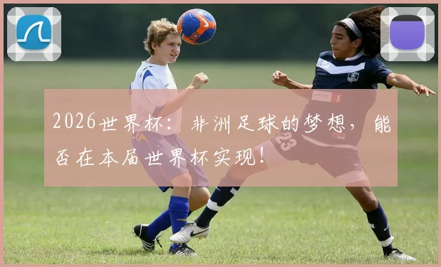 2026世界杯：非洲足球的梦想，能否在本届世界杯实现！
