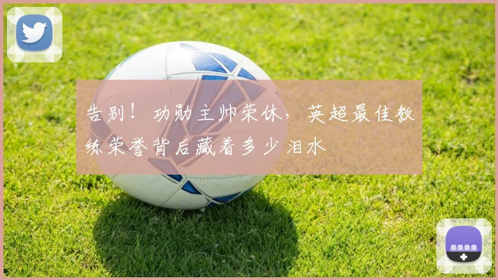 告别！功勋主帅荣休，英超最佳教练荣誉背后藏着多少泪水