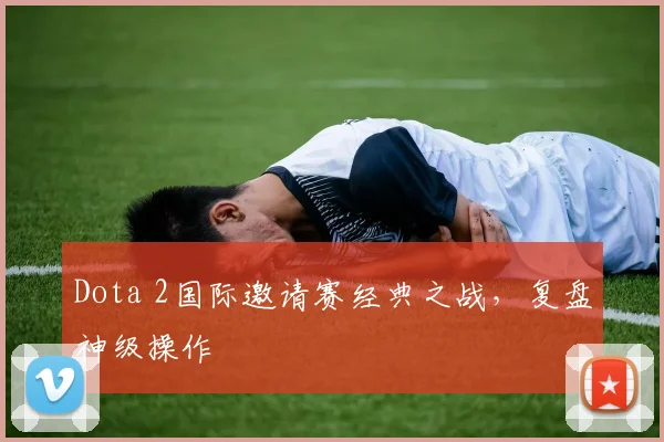 Dota 2国际邀请赛经典之战，复盘神级操作