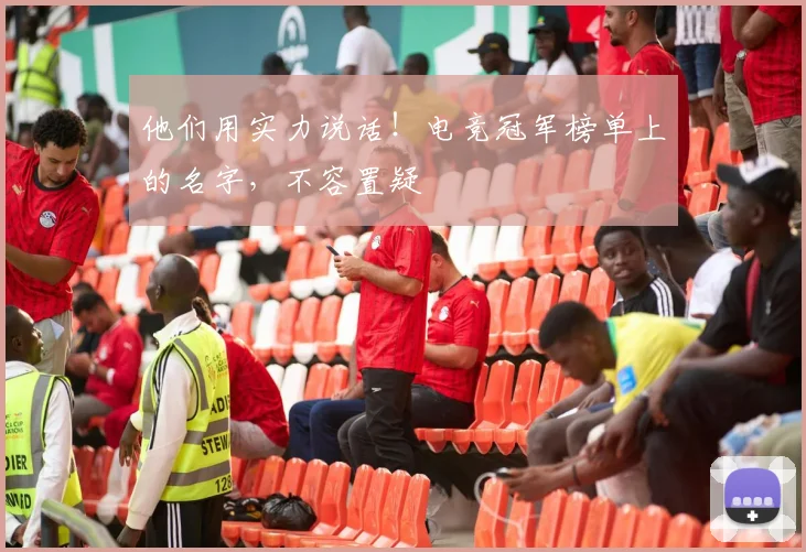 他们用实力说话！电竞冠军榜单上的名字，不容置疑