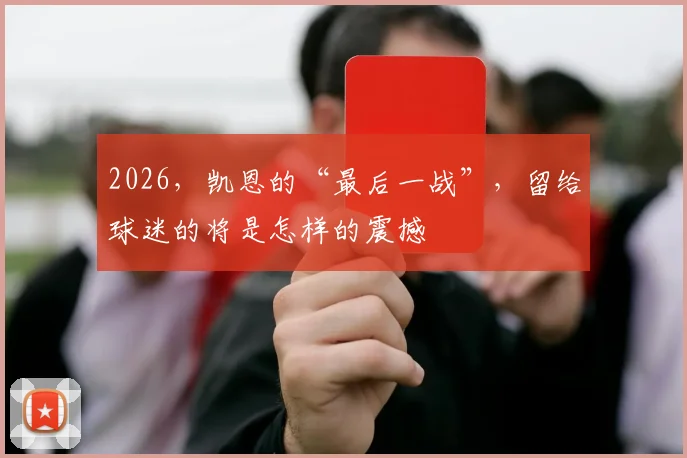 2026，凯恩的“最后一战”，留给球迷的将是怎样的震撼