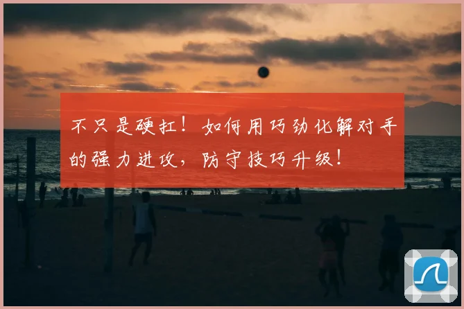 不只是硬扛！如何用巧劲化解对手的强力进攻，防守技巧升级！