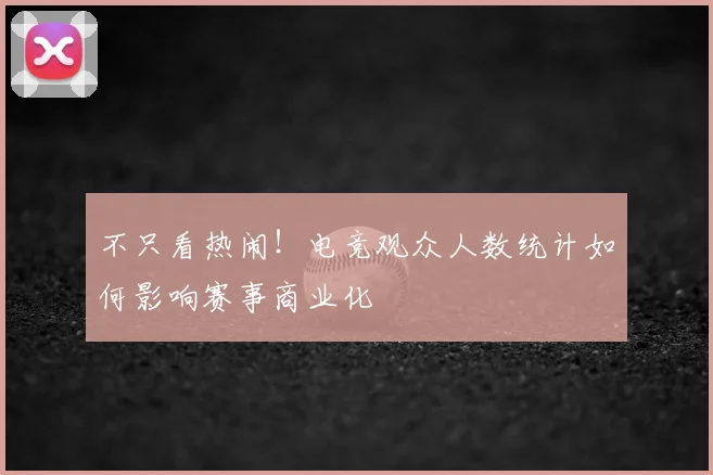 不只看热闹!电竞观众人数统计如何影响赛事商业化