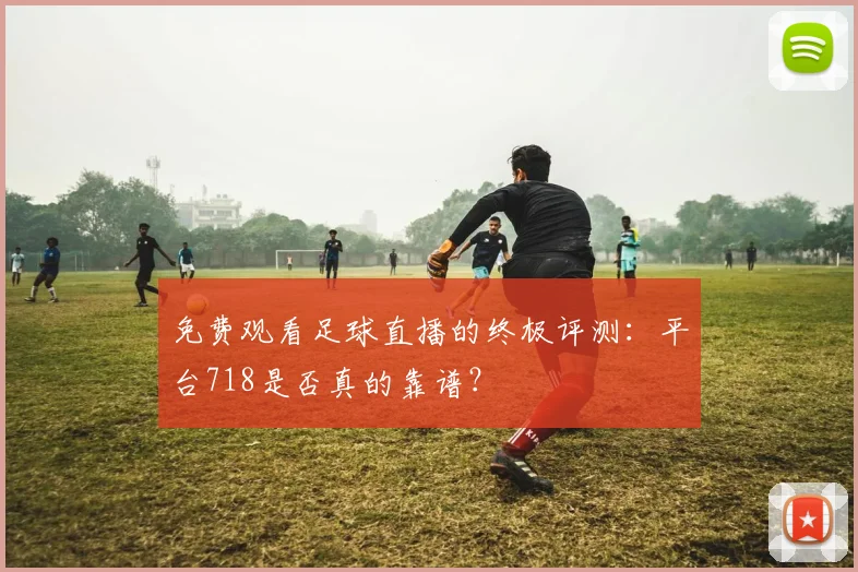 免费观看足球直播的终极评测：平台718是否真的靠谱？