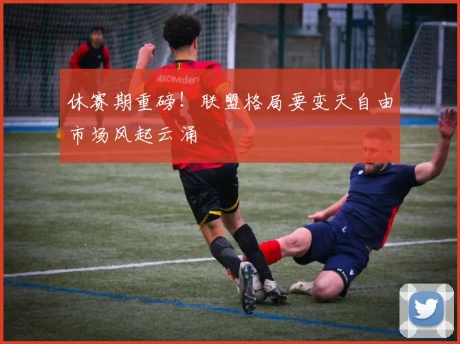 休赛期重磅！联盟格局要变天自由市场风起云涌