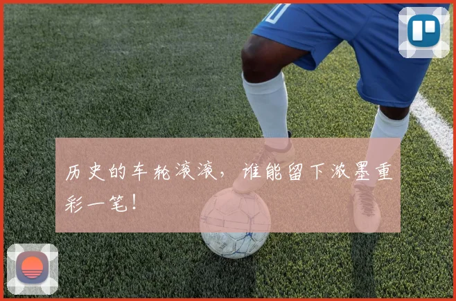 历史的车轮滚滚，谁能留下浓墨重彩一笔！