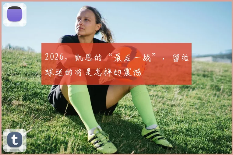 2026，凯恩的“最后一战”，留给球迷的将是怎样的震撼