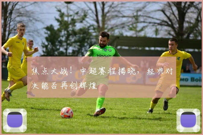 焦点大战!中超赛程揭晓,经典对决能否再创辉煌
