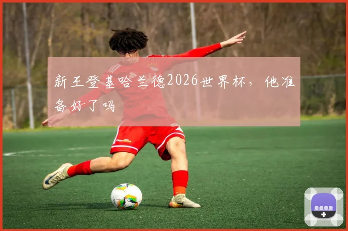 新王登基哈兰德2026世界杯，他准备好了吗