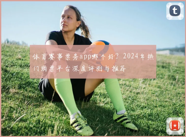 体育赛事票务app哪个好？2024年热门购票平台深度评测与推荐