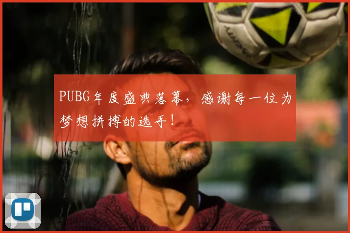 PUBG年度盛典落幕，感谢每一位为梦想拼搏的选手！