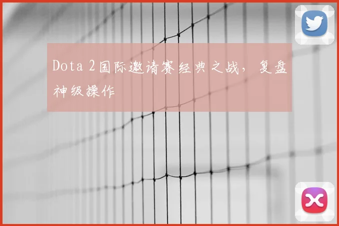 Dota 2国际邀请赛经典之战，复盘神级操作