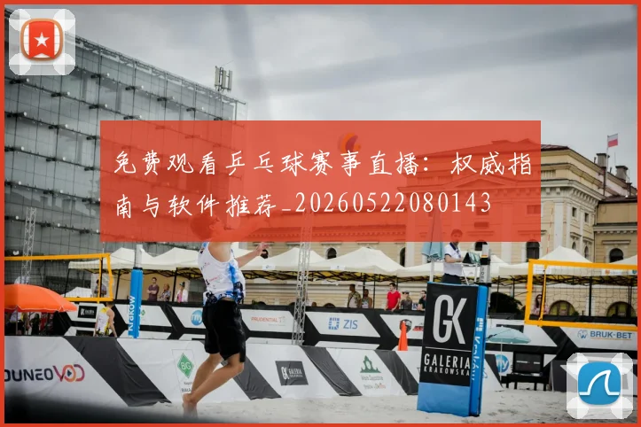 免费观看乒乓球赛事直播:权威指南与软件推荐_20260522080143