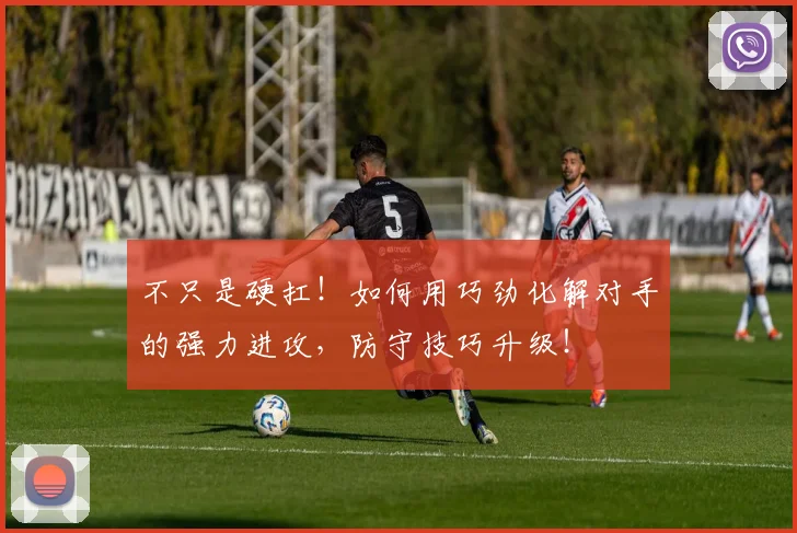 不只是硬扛！如何用巧劲化解对手的强力进攻，防守技巧升级！