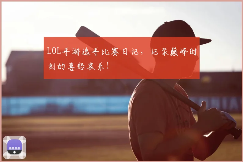 LOL手游选手比赛日记，记录巅峰时刻的喜怒哀乐！