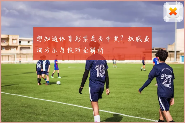 想知道体育彩票是否中奖？权威查询方法与技巧全解析